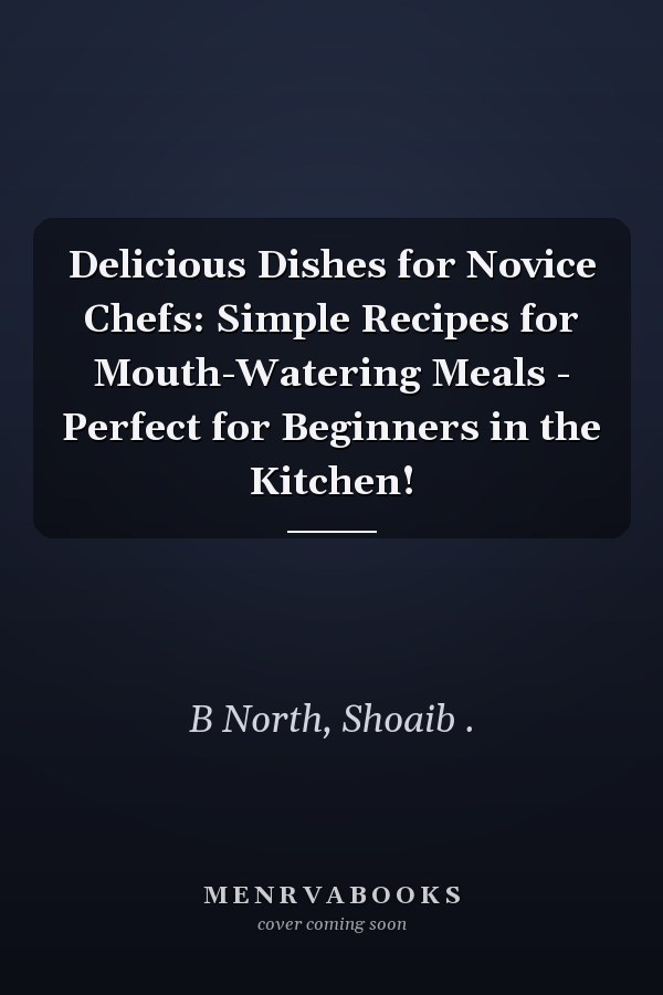 Delicious Dishes for Novice Chefs: Simple Recipes for Mouth-Watering Meals - Perfect for Beginners in the Kitchen!
