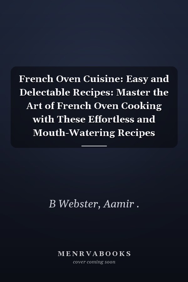 French Oven Cuisine: Easy and Delectable Recipes: Master the Art of French Oven Cooking with These Effortless and Mouth-Watering Recipes