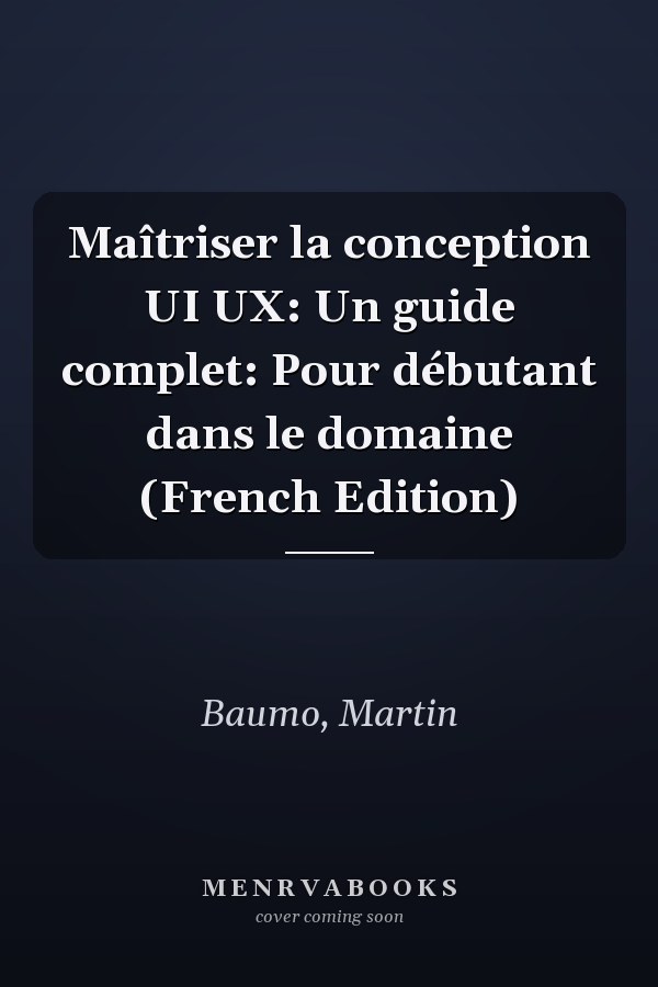 Maîtriser la conception UI UX: Un guide complet: Pour débutant dans le domaine (French Edition)