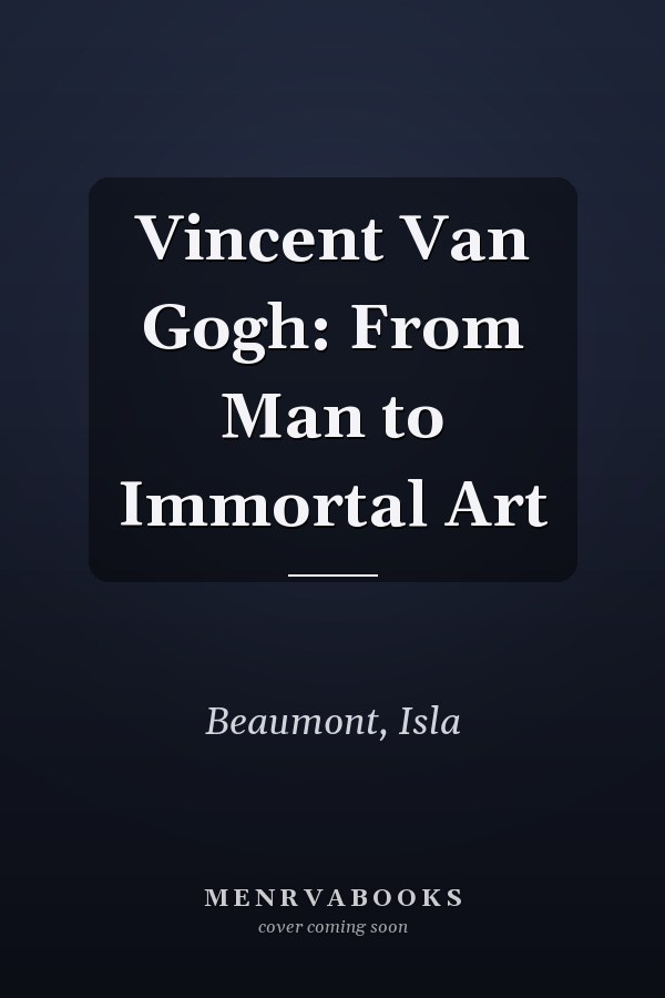 Vincent Van Gogh: From Man to Immortal Art