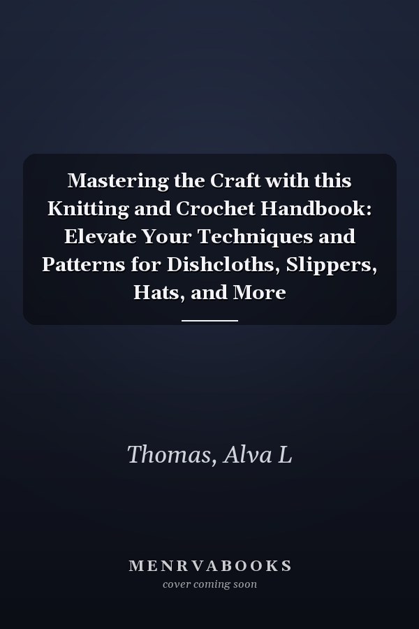 Mastering the Craft with this Knitting and Crochet Handbook: Elevate Your Techniques and Patterns for Dishcloths, Slippers, Hats, and More