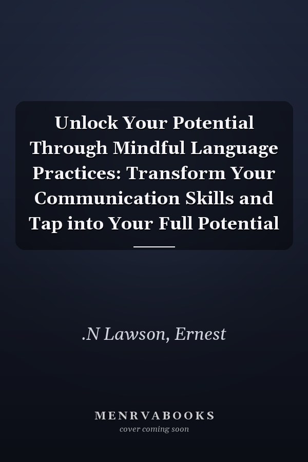 Unlock Your Potential Through Mindful Language Practices: Transform Your Communication Skills and Tap into Your Full Potential