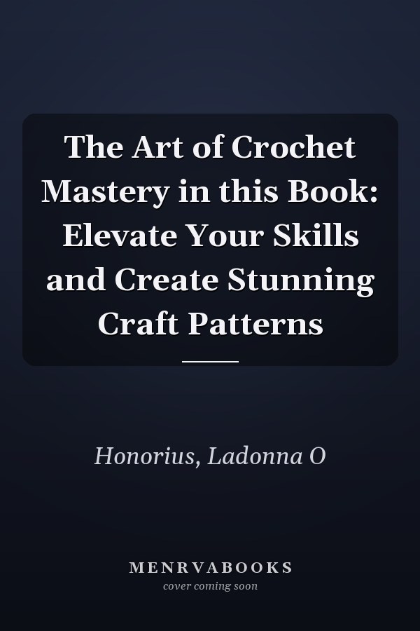 The Art of Crochet Mastery in this Book: Elevate Your Skills and Create Stunning Craft Patterns