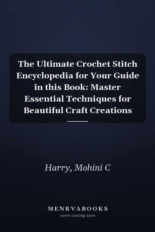 The Ultimate Crochet Stitch Encyclopedia for Your Guide in this Book: Master Essential Techniques for Beautiful Craft Creations