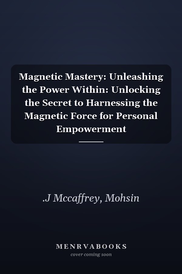 Magnetic Mastery: Unleashing the Power Within: Unlocking the Secret to Harnessing the Magnetic Force for Personal Empowerment