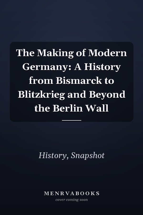 The Making of Modern Germany: A History from Bismarck to Blitzkrieg and Beyond the Berlin Wall