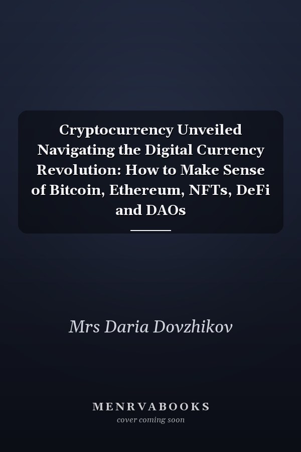 Cryptocurrency Unveiled Navigating the Digital Currency Revolution: How to Make Sense of Bitcoin, Ethereum, NFTs, DeFi and DAOs