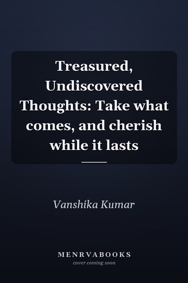 Treasured, Undiscovered Thoughts: Take what comes, and cherish while it lasts