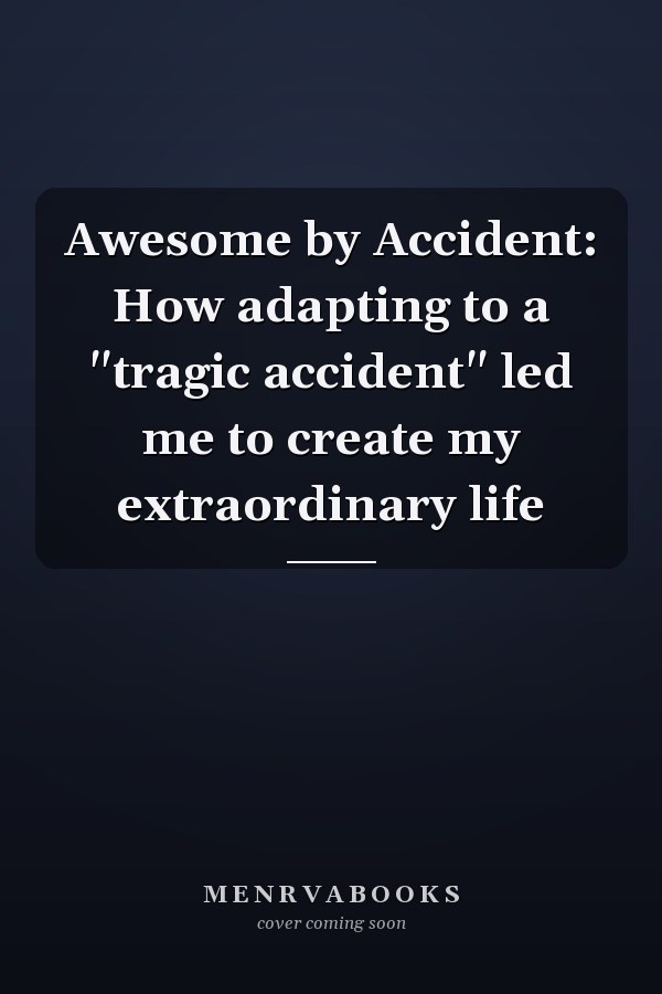 Awesome by Accident: How adapting to a "tragic accident" led me to create my extraordinary life