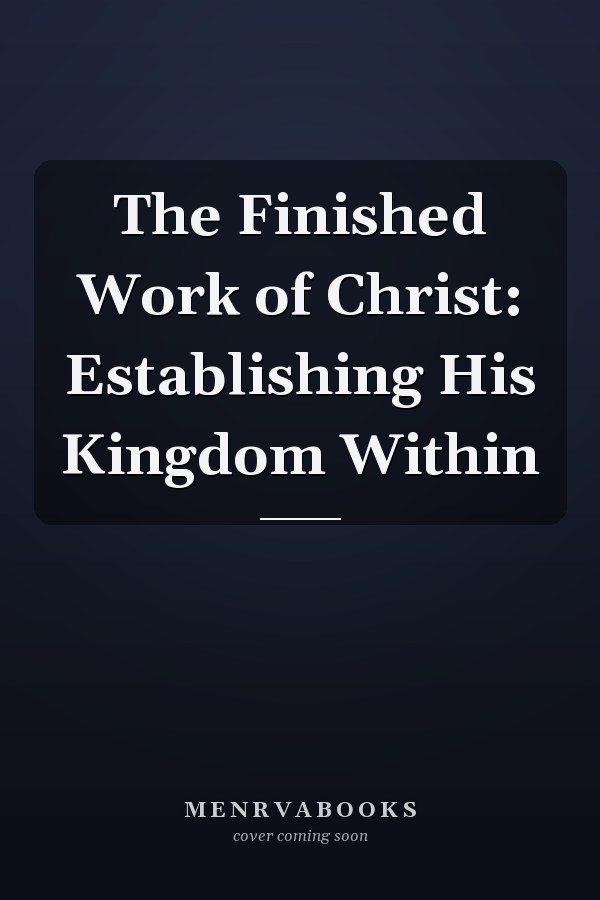 The Finished Work of Christ: Establishing His Kingdom Within