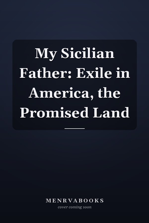 My Sicilian Father: Exile in America, the Promised Land