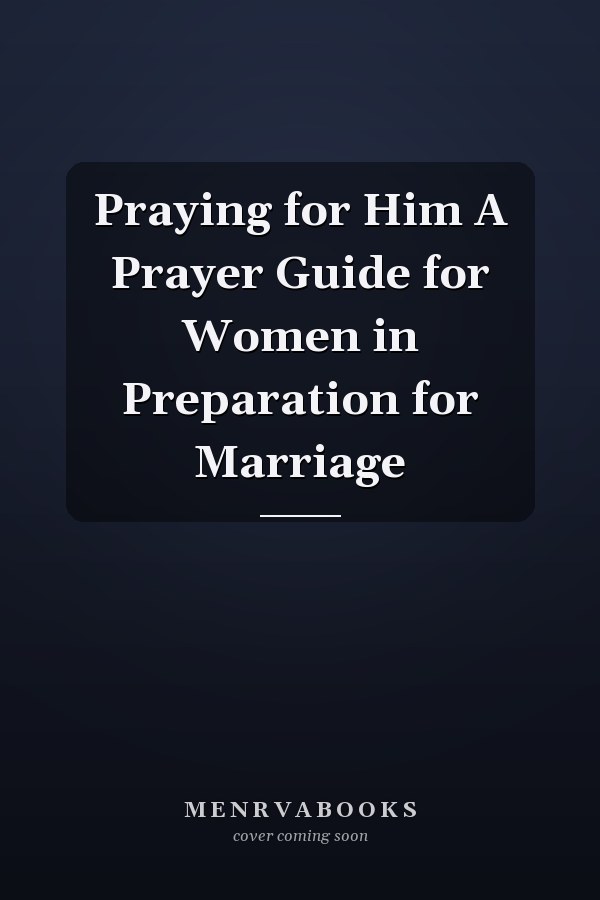 Praying for Him A Prayer Guide for Women in Preparation for Marriage