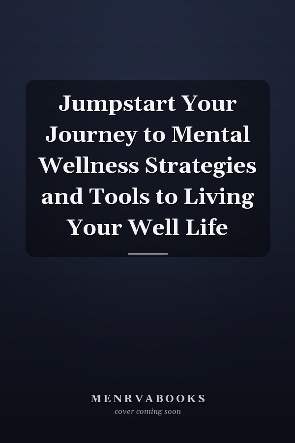 Jumpstart Your Journey to Mental Wellness Strategies and Tools to Living Your Well Life