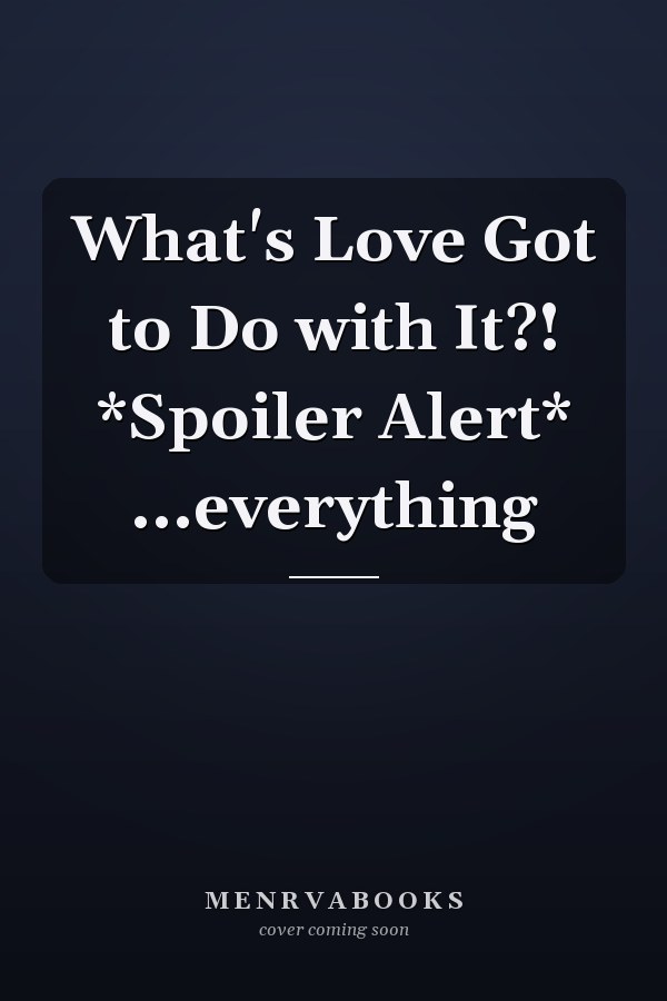 What's Love Got to Do with It?! *Spoiler Alert* ...everything
