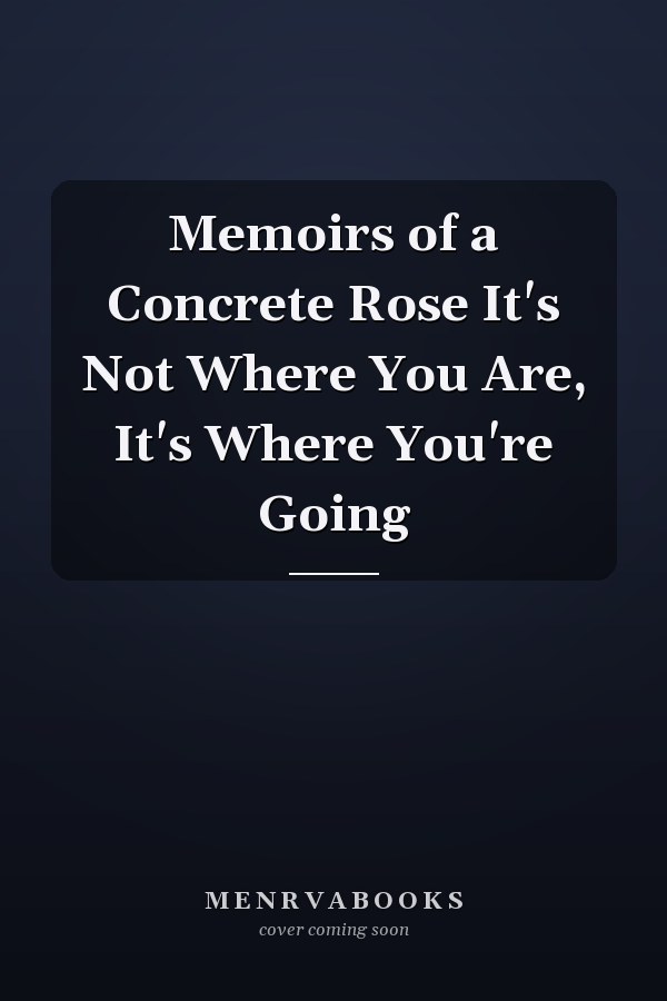Memoirs of a Concrete Rose It's Not Where You Are, It's Where You're Going