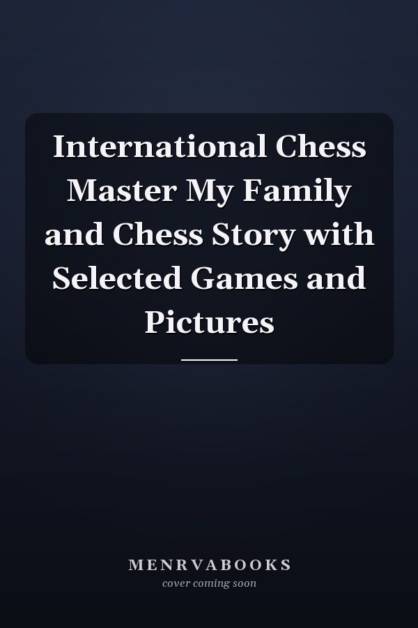 International Chess Master My Family and Chess Story with Selected Games and Pictures
