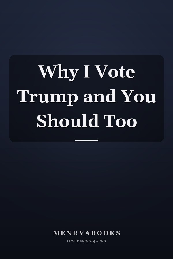 Why I Vote Trump and You Should Too