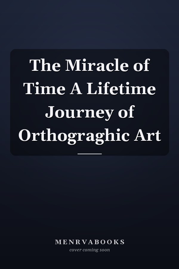 The Miracle of Time A Lifetime Journey of Orthograghic Art