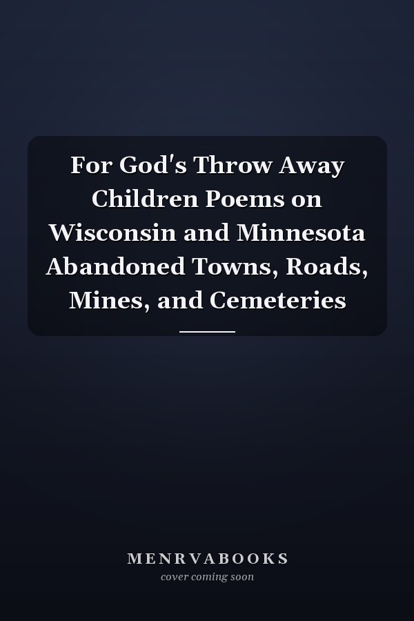 For God's Throw Away Children Poems on Wisconsin and Minnesota Abandoned Towns, Roads, Mines, and Cemeteries