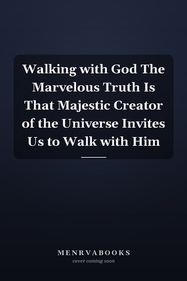 Walking with God The Marvelous Truth Is That Majestic Creator of the Universe Invites Us to Walk with Him