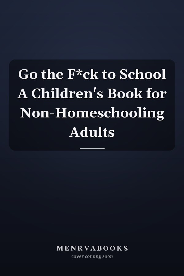 Go the F*ck to School A Children's Book for Non-Homeschooling Adults