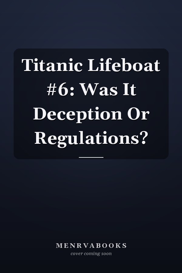 Titanic Lifeboat #6: Was It Deception Or Regulations?