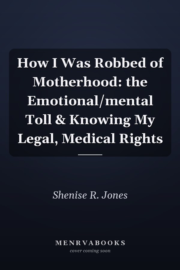 How I Was Robbed of Motherhood: the Emotional/mental Toll & Knowing My Legal, Medical Rights