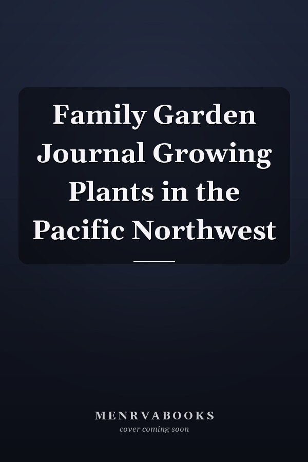 Family Garden Journal Growing Plants in the Pacific Northwest