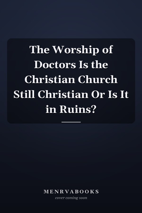 The Worship of Doctors Is the Christian Church Still Christian Or Is It in Ruins?
