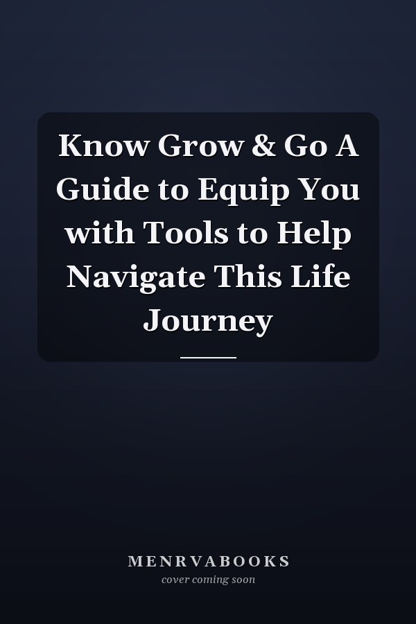 Know Grow & Go A Guide to Equip You with Tools to Help Navigate This Life Journey