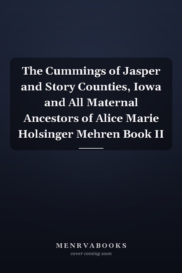 The Cummings of Jasper and Story Counties, Iowa and All Maternal Ancestors of Alice Marie Holsinger Mehren Book II