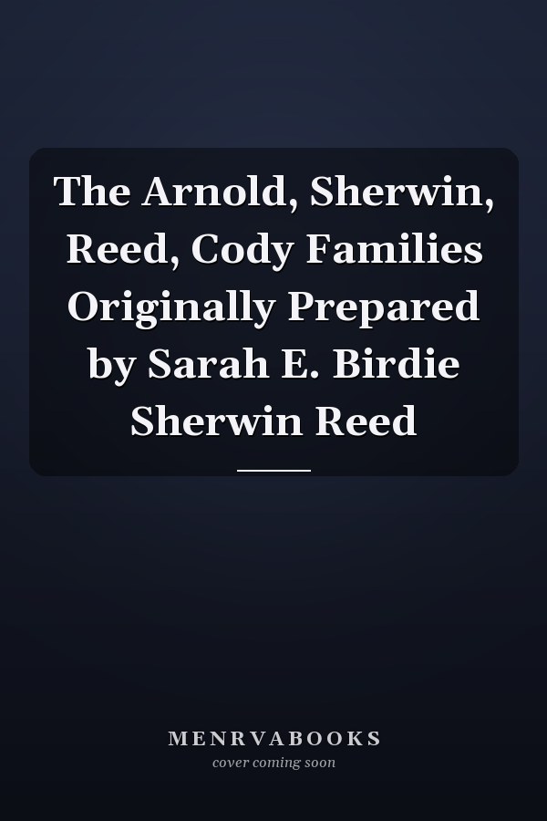 The Arnold, Sherwin, Reed, Cody Families Originally Prepared by Sarah E. Birdie Sherwin Reed