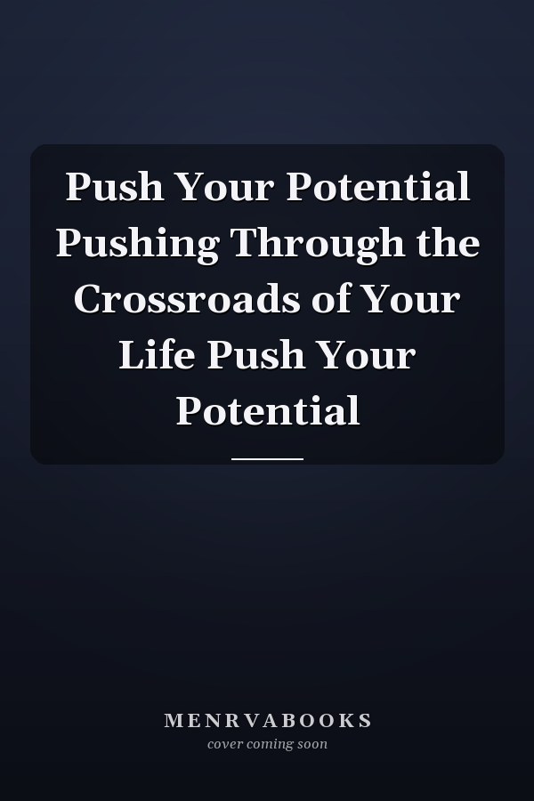 Push Your Potential Pushing Through the Crossroads of Your Life Push Your Potential