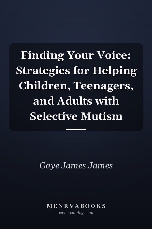 Finding Your Voice: Strategies for Helping Children, Teenagers, and Adults with Selective Mutism