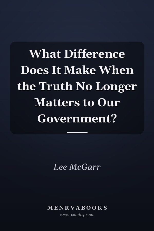 What Difference Does It Make When the Truth No Longer Matters to Our Government?