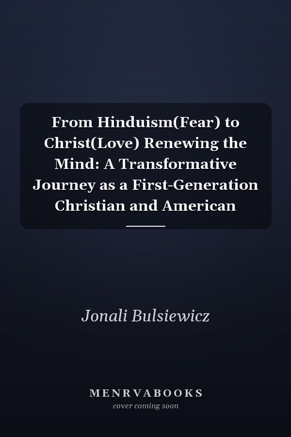 From Hinduism(Fear) to Christ(Love) Renewing the Mind: A Transformative Journey as a First-Generation Christian and American