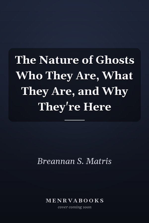 The Nature of Ghosts Who They Are, What They Are, and Why They're Here