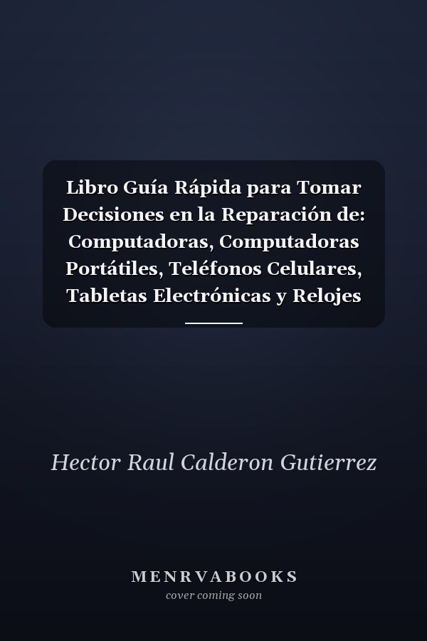 Libro Guía Rápida para Tomar Decisiones en la Reparación de: Computadoras, Computadoras Portátiles, Teléfonos Celulares, Tabletas Electrónicas y Relojes Inteligentes