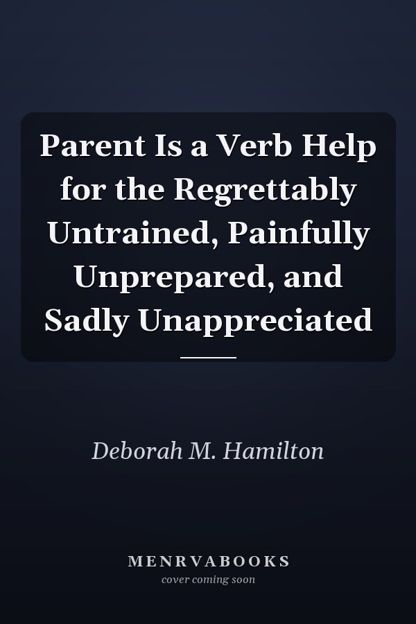 Parent Is a Verb Help for the Regrettably Untrained, Painfully Unprepared, and Sadly Unappreciated