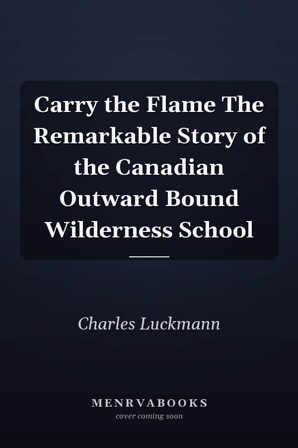 Carry the Flame The Remarkable Story of the Canadian Outward Bound Wilderness School