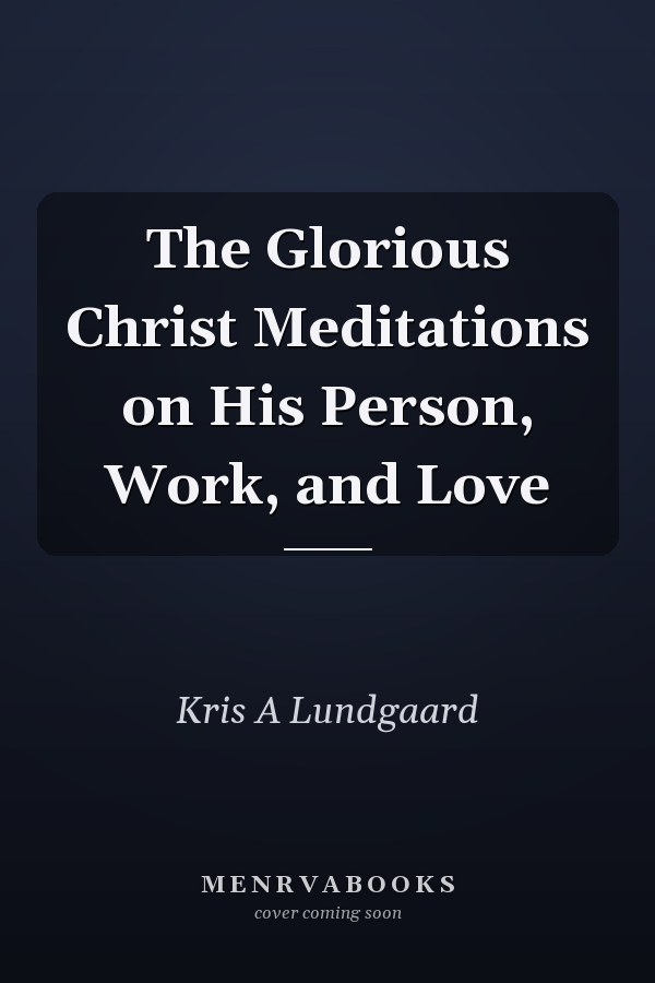 The Glorious Christ Meditations on His Person, Work, and Love