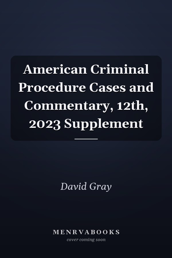 American Criminal Procedure Cases and Commentary, 12th, 2023 Supplement