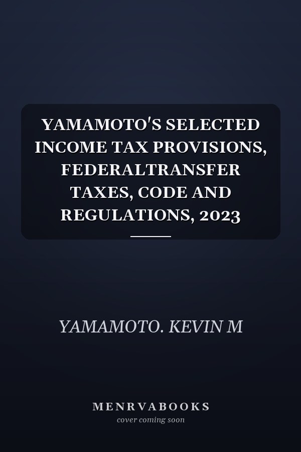 YAMAMOTO'S SELECTED INCOME TAX PROVISIONS, FEDERALTRANSFER TAXES, CODE AND REGULATIONS, 2023