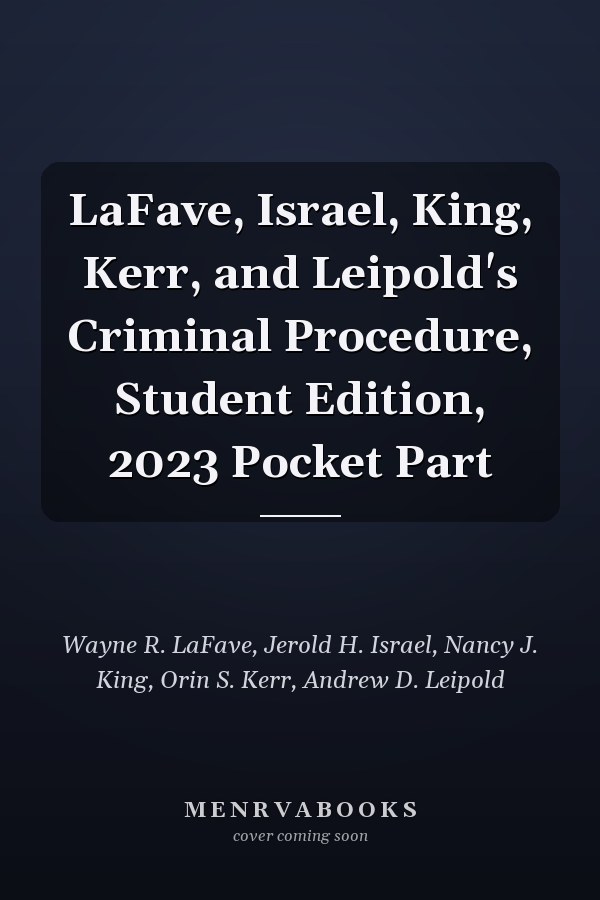 LaFave, Israel, King, Kerr, and Leipold's Criminal Procedure, Student Edition, 2023 Pocket Part