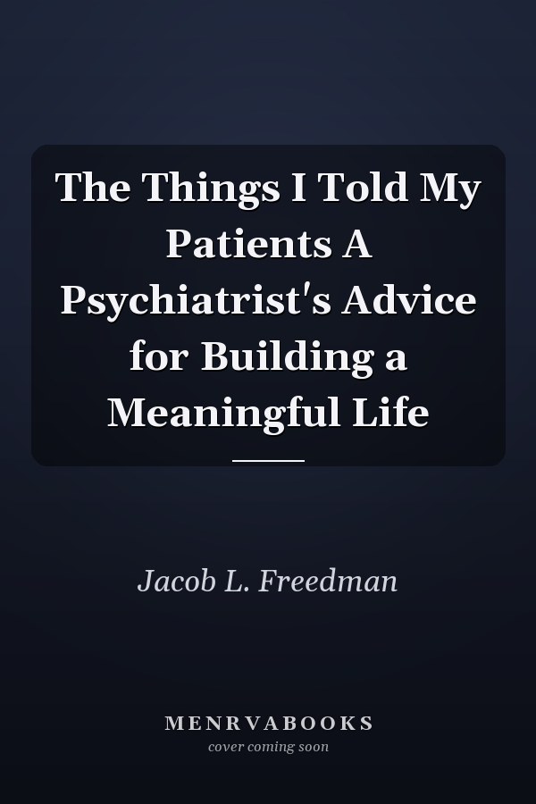 The Things I Told My Patients A Psychiatrist's Advice for Building a Meaningful Life