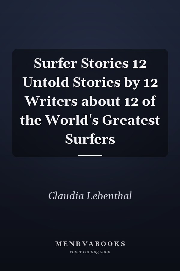 Surfer Stories 12 Untold Stories by 12 Writers about 12 of the World's Greatest Surfers