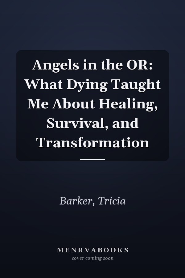 Angels in the OR: What Dying Taught Me About Healing, Survival, and Transformation