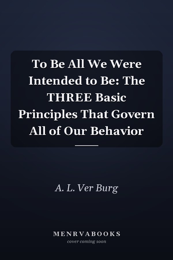 To Be All We Were Intended to Be: The THREE Basic Principles That Govern All of Our Behavior