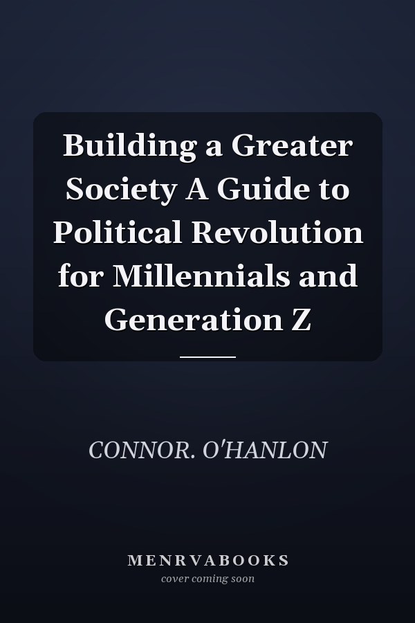 Building a Greater Society A Guide to Political Revolution for Millennials and Generation Z