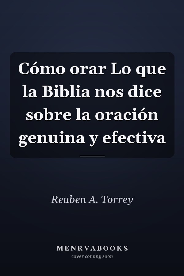 Cómo orar Lo que la Biblia nos dice sobre la oración genuina y efectiva
